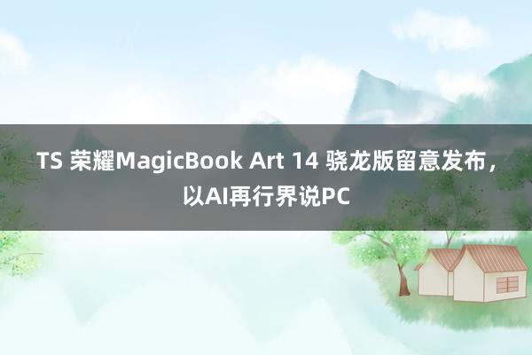 TS 荣耀MagicBook Art 14 骁龙版留意发布，以AI再行界说PC