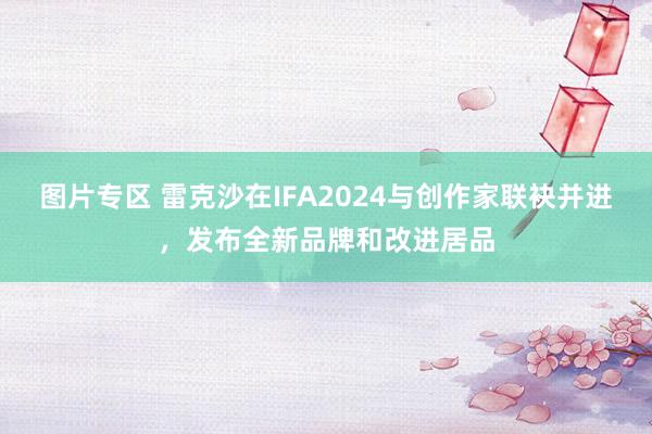 图片专区 雷克沙在IFA2024与创作家联袂并进，发布全新品牌和改进居品