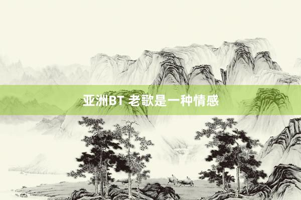 亚洲BT 老歌是一种情感