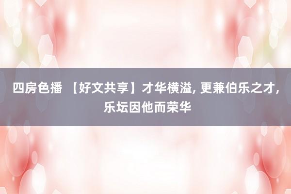 四房色播 【好文共享】才华横溢， 更兼伯乐之才， 乐坛因他而荣华