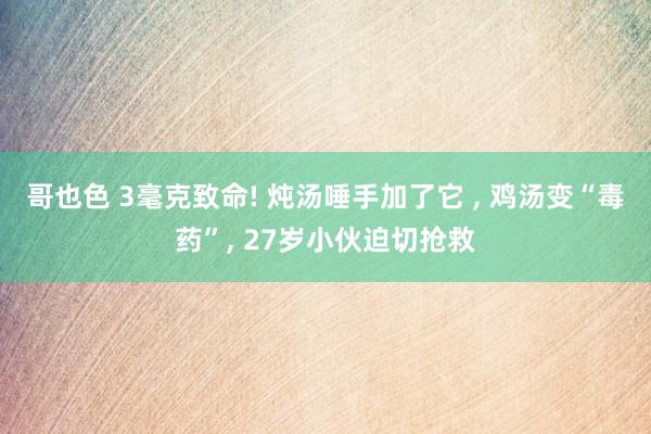 哥也色 3毫克致命! 炖汤唾手加了它 ， 鸡汤变“毒药”， 27岁小伙迫切抢救