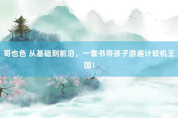 哥也色 从基础到前沿，一套书带孩子游遍计较机王国！