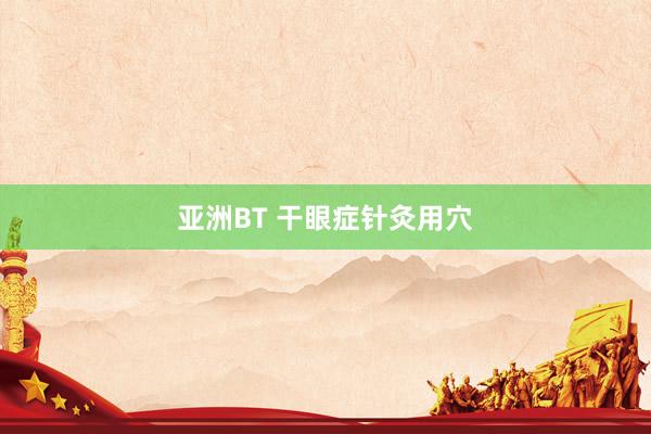 亚洲BT 干眼症针灸用穴