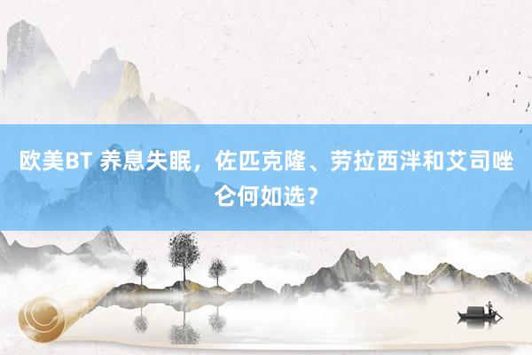 欧美BT 养息失眠，佐匹克隆、劳拉西泮和艾司唑仑何如选？