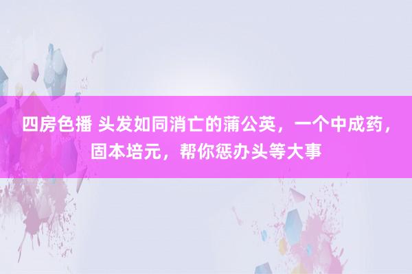 四房色播 头发如同消亡的蒲公英，一个中成药，固本培元，帮你惩办头等大事