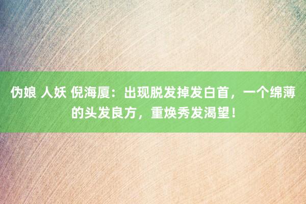 伪娘 人妖 倪海厦：出现脱发掉发白首，一个绵薄的头发良方，重焕秀发渴望！