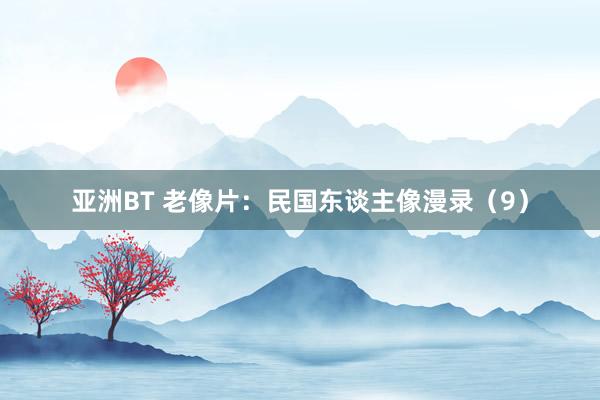 亚洲BT 老像片：民国东谈主像漫录（9）