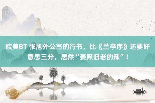欧美BT 张旭外公写的行书，比《兰亭序》还要好意思三分，居然“姜照旧老的辣”！