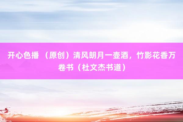 开心色播 （原创）清风朗月一壶酒，竹影花香万卷书（杜文杰书道）