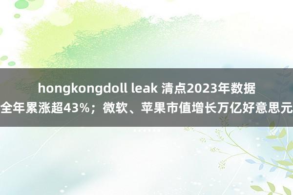hongkongdoll leak 清点2023年数据|纳指全年累涨超43%；微软、苹果市值增长万亿好意思元……