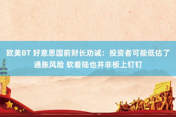 欧美BT 好意思国前财长劝诫：投资者可能低估了通胀风险 软着陆也并非板上钉钉