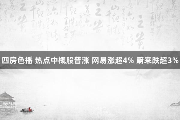 四房色播 热点中概股普涨 网易涨超4% 蔚来跌超3%