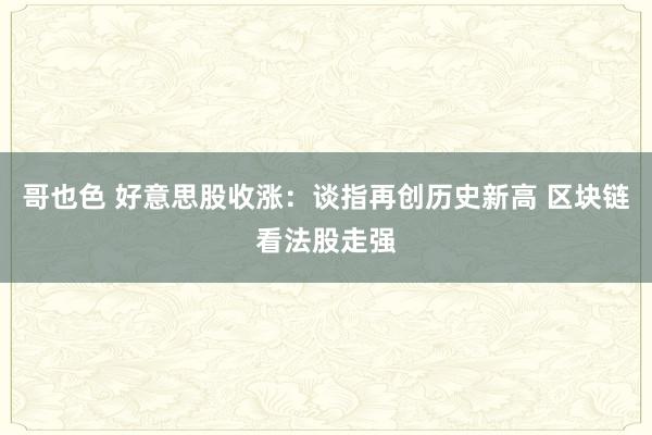 哥也色 好意思股收涨：谈指再创历史新高 区块链看法股走强