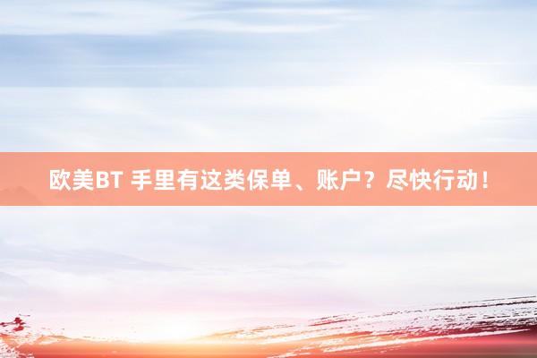 欧美BT 手里有这类保单、账户？尽快行动！