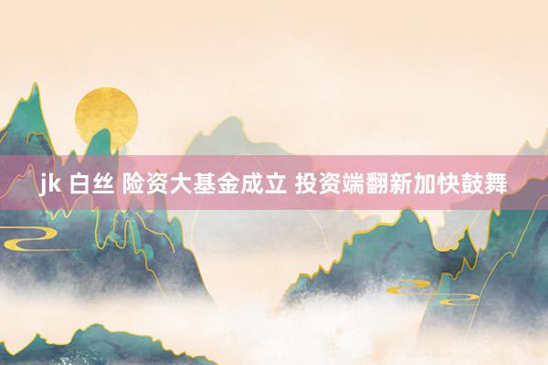jk 白丝 险资大基金成立 投资端翻新加快鼓舞