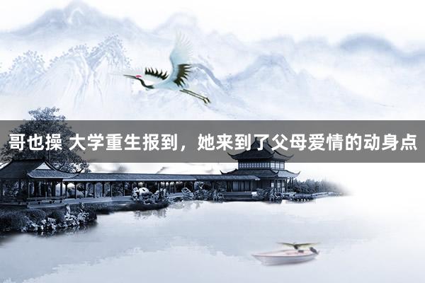 哥也操 大学重生报到，她来到了父母爱情的动身点