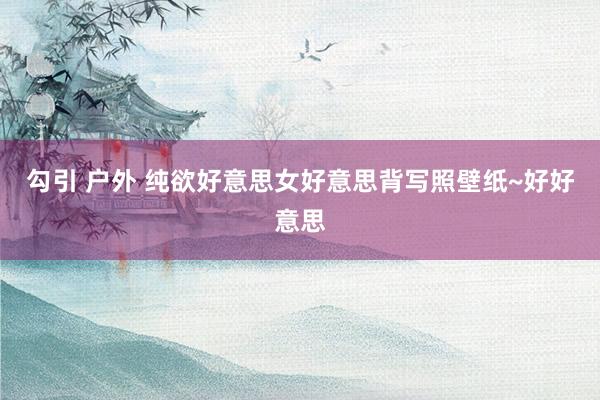 勾引 户外 纯欲好意思女好意思背写照壁纸~好好意思