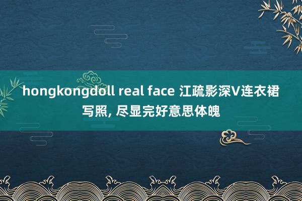 hongkongdoll real face 江疏影深V连衣裙写照， 尽显完好意思体魄