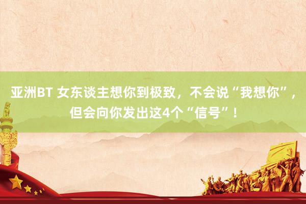 亚洲BT 女东谈主想你到极致，不会说“我想你”，但会向你发出这4个“信号”！