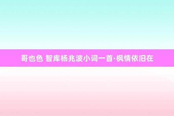 哥也色 智库杨兆波小词一首·枫情依旧在