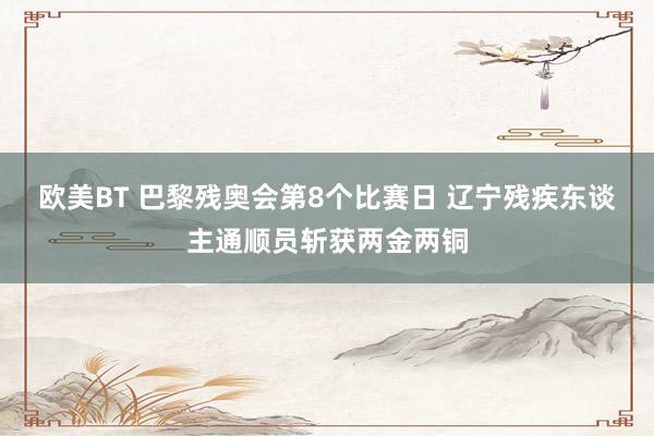 欧美BT 巴黎残奥会第8个比赛日 辽宁残疾东谈主通顺员斩获两金两铜