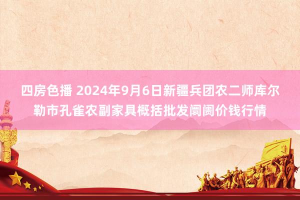 四房色播 2024年9月6日新疆兵团农二师库尔勒市孔雀农副家具概括批发阛阓价钱行情