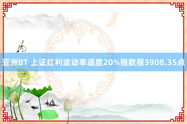 亚洲BT 上证红利波动率适度20%指数报3908.35点