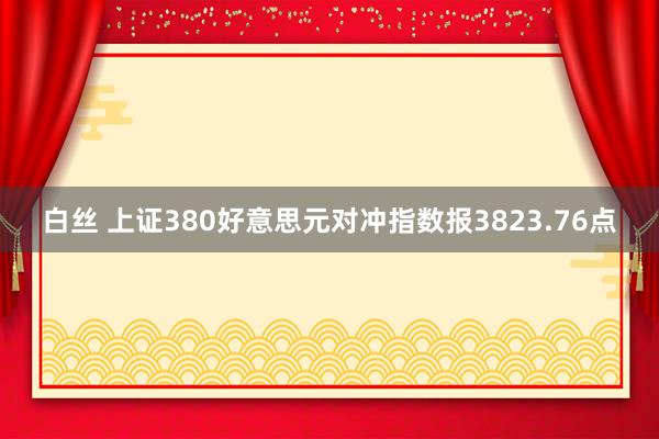 白丝 上证380好意思元对冲指数报3823.76点
