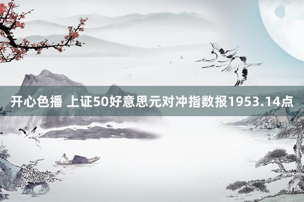 开心色播 上证50好意思元对冲指数报1953.14点