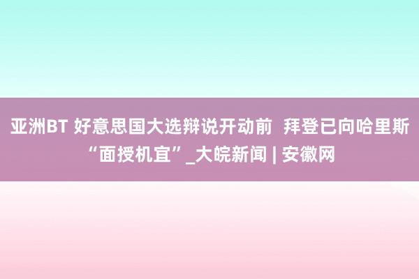 亚洲BT 好意思国大选辩说开动前  拜登已向哈里斯“面授机宜”_大皖新闻 | 安徽网