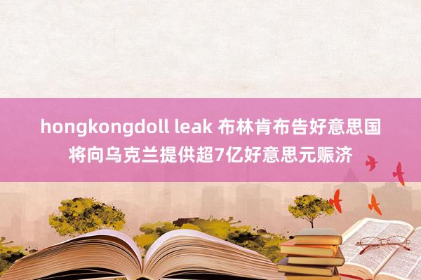 hongkongdoll leak 布林肯布告好意思国将向乌克兰提供超7亿好意思元赈济