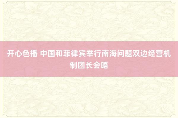 开心色播 中国和菲律宾举行南海问题双边经营机制团长会晤