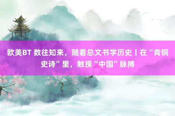 欧美BT 数往知来，随着总文书学历史丨在“青铜史诗”里，触摸“中国”脉搏
