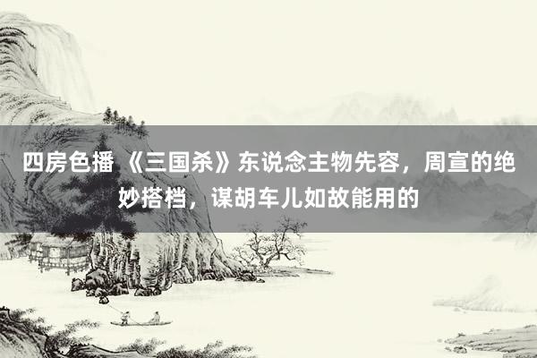 四房色播 《三国杀》东说念主物先容，周宣的绝妙搭档，谋胡车儿如故能用的
