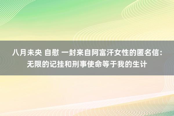 八月未央 自慰 一封来自阿富汗女性的匿名信：无限的记挂和刑事使命等于我的生计