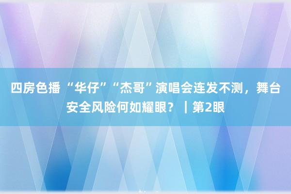 四房色播 “华仔”“杰哥”演唱会连发不测，舞台安全风险何如耀眼？｜第2眼