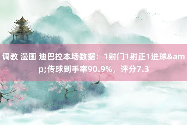 调教 漫画 迪巴拉本场数据：1射门1射正1进球&传球到手率90.9%，评分7.3