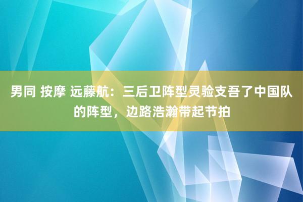 男同 按摩 远藤航：三后卫阵型灵验支吾了中国队的阵型，边路浩瀚带起节拍