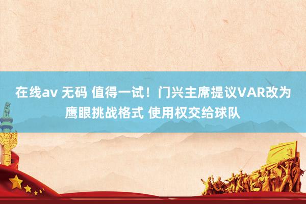在线av 无码 值得一试！门兴主席提议VAR改为鹰眼挑战格式 使用权交给球队