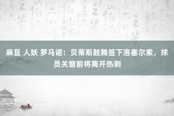 麻豆 人妖 罗马诺：贝蒂斯鼓舞签下洛塞尔索，球员关窗前将离开热刺