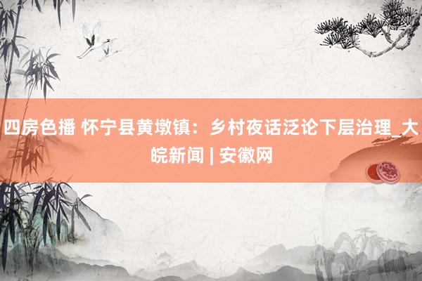 四房色播 怀宁县黄墩镇：乡村夜话泛论下层治理_大皖新闻 | 安徽网
