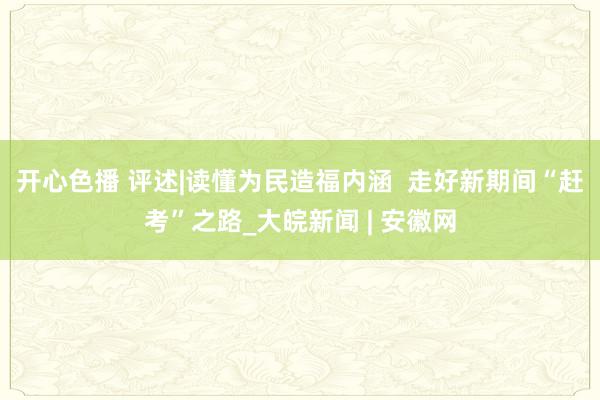 开心色播 评述|读懂为民造福内涵  走好新期间“赶考”之路_大皖新闻 | 安徽网