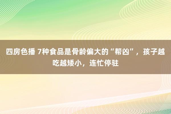 四房色播 7种食品是骨龄偏大的“帮凶”，孩子越吃越矮小，连忙停驻
