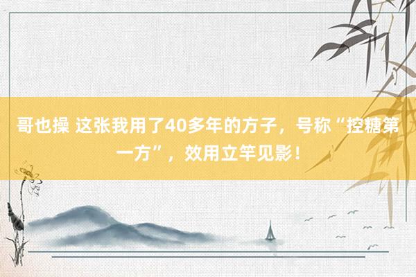哥也操 这张我用了40多年的方子，号称“控糖第一方”，效用立竿见影！