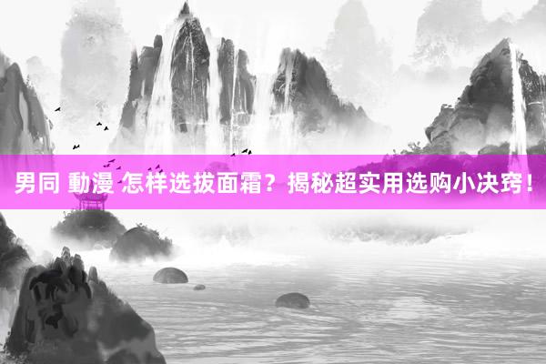 男同 動漫 怎样选拔面霜？揭秘超实用选购小决窍！