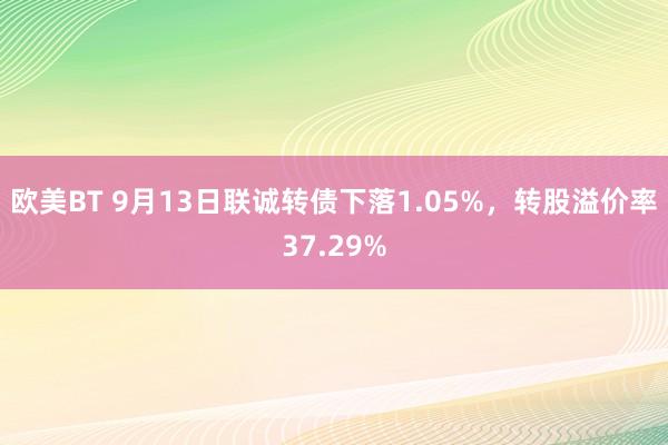 欧美BT 9月13日联诚转债下落1.05%，转股溢价率37.29%
