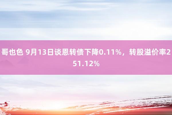 哥也色 9月13日谈恩转债下降0.11%，转股溢价率251.12%