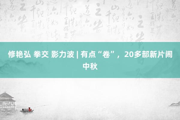 修艳弘 拳交 影力波 | 有点“卷”，20多部新片闹中秋