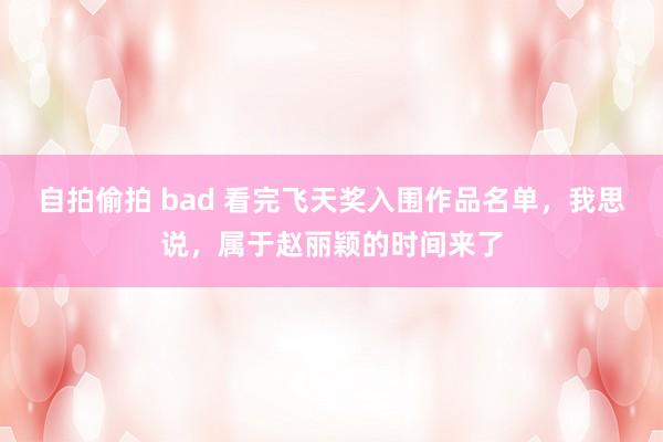 自拍偷拍 bad 看完飞天奖入围作品名单，我思说，属于赵丽颖的时间来了