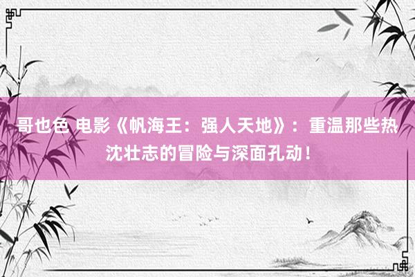 哥也色 电影《帆海王：强人天地》：重温那些热沈壮志的冒险与深面孔动！